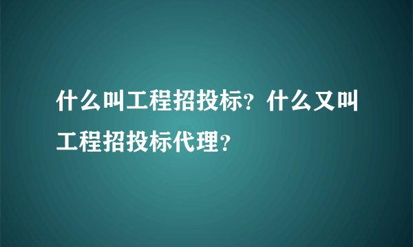 什么叫工程招投标?什么又叫工程招投标代理?