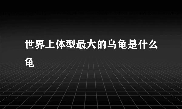 世界上体型最大的乌龟是什么龟