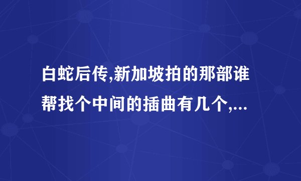 白蛇后传,新加坡拍的那部谁帮找个中间的插曲有几个,叫什么名字??