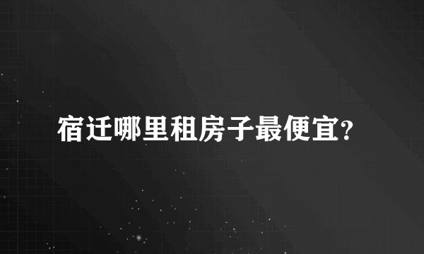 宿迁哪里租房子最便宜？