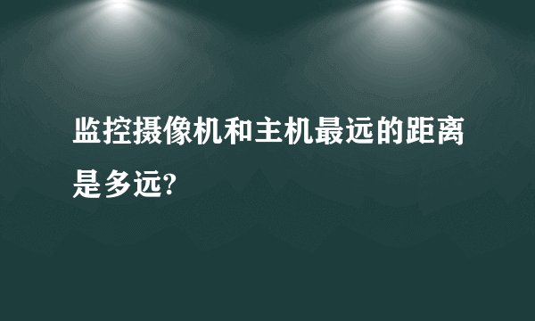 监控摄像机和主机最远的距离是多远?