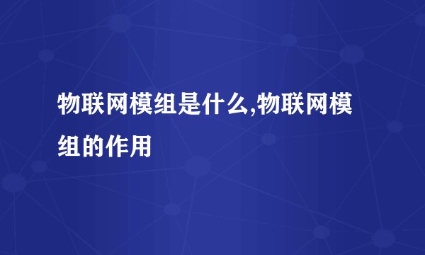 物联网模组是什么,物联网模组的作用
