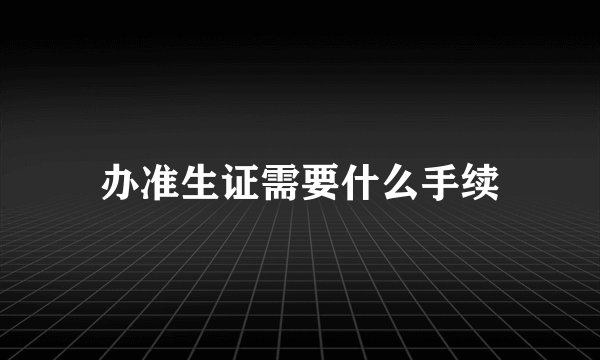 办准生证需要什么手续