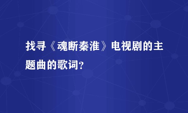 找寻《魂断秦淮》电视剧的主题曲的歌词?