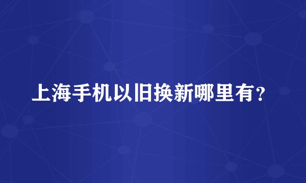 上海手机以旧换新哪里有？