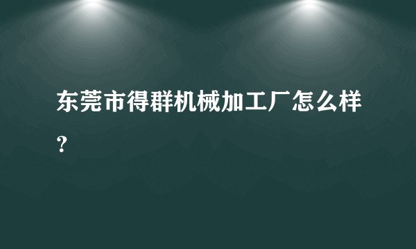 东莞市得群机械加工厂怎么样？
