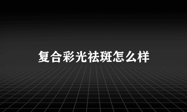 复合彩光祛斑怎么样