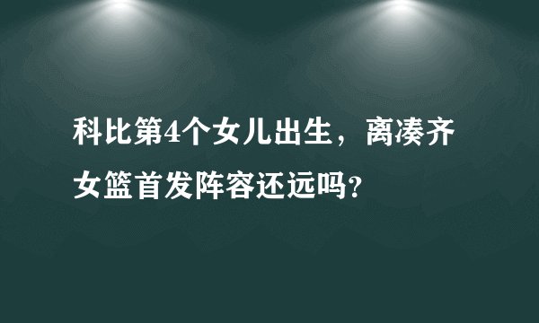 科比第4个女儿出生，离凑齐女篮首发阵容还远吗？