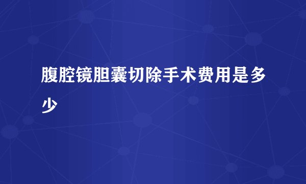 腹腔镜胆囊切除手术费用是多少
