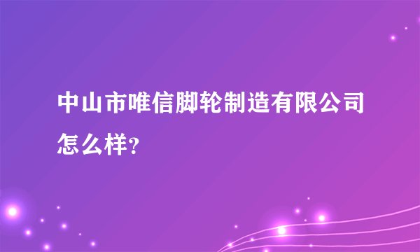 中山市唯信脚轮制造有限公司怎么样?