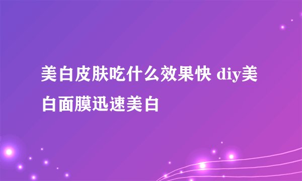 美白皮肤吃什么效果快 diy美白面膜迅速美白