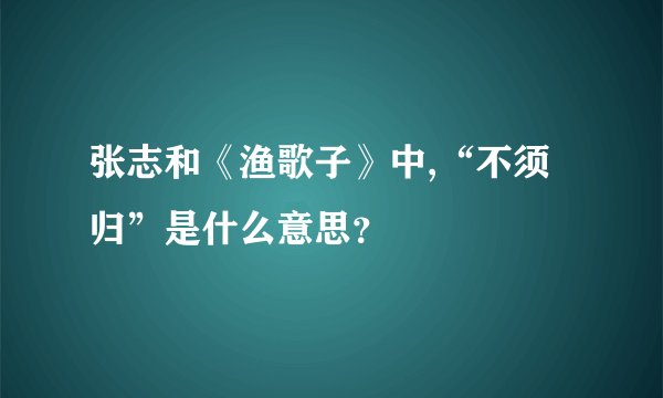 张志和《渔歌子》中,“不须归”是什么意思？