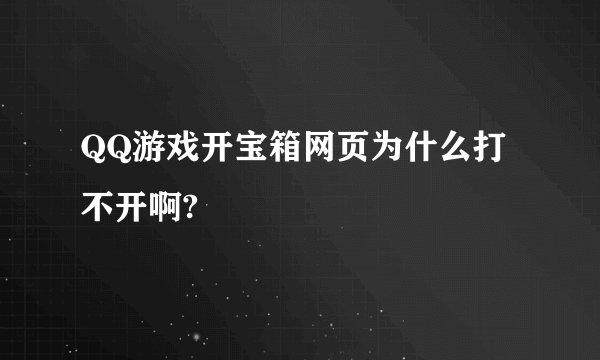 QQ游戏开宝箱网页为什么打不开啊?