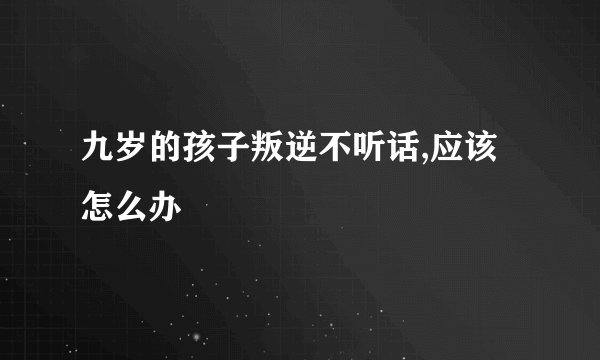 九岁的孩子叛逆不听话,应该怎么办