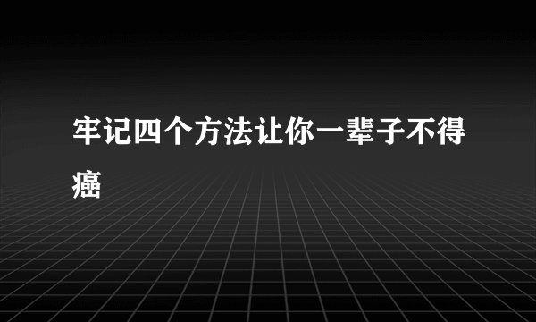 牢记四个方法让你一辈子不得癌
