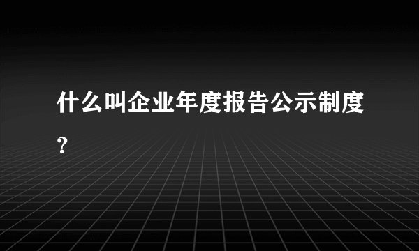 什么叫企业年度报告公示制度?