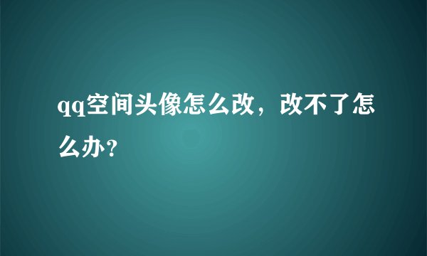 qq空间头像怎么改，改不了怎么办？