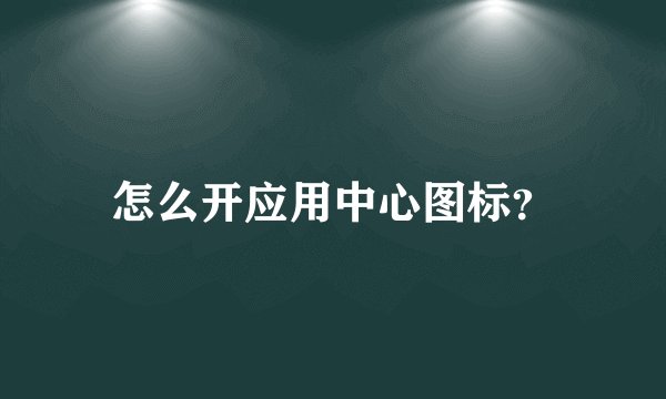 怎么开应用中心图标？