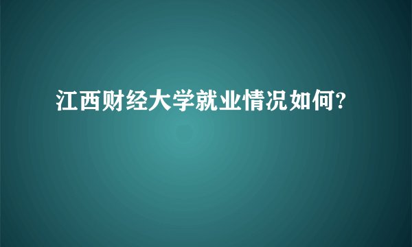 江西财经大学就业情况如何?