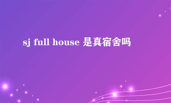 sj full house 是真宿舍吗