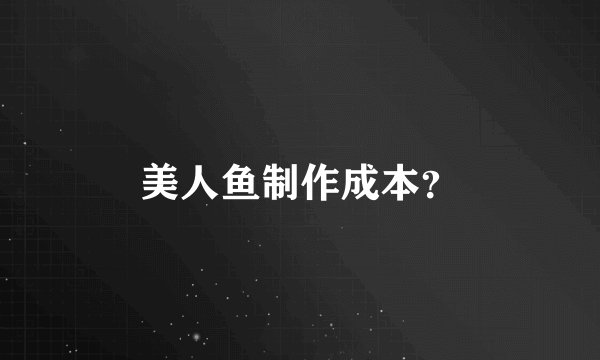 美人鱼制作成本？