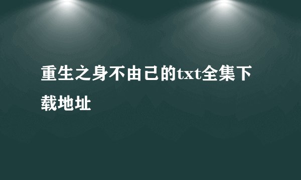 重生之身不由己的txt全集下载地址