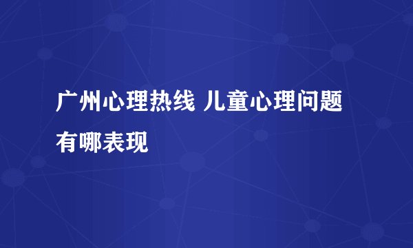广州心理热线 儿童心理问题有哪表现