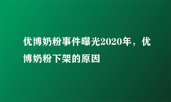 优博奶粉事件曝光2020年，优博奶粉下架的原因