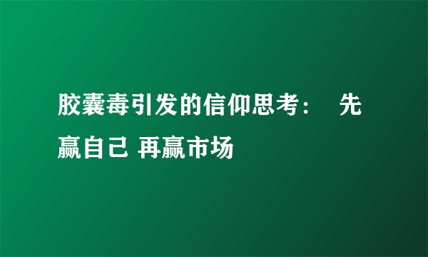 胶囊毒引发的信仰思考：  先赢自己 再赢市场