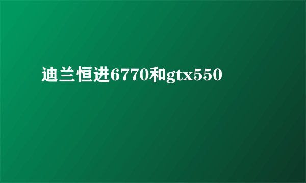 迪兰恒进6770和gtx550