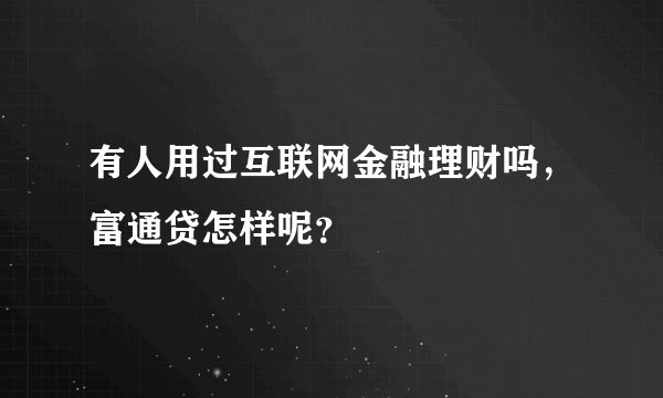 有人用过互联网金融理财吗，富通贷怎样呢？