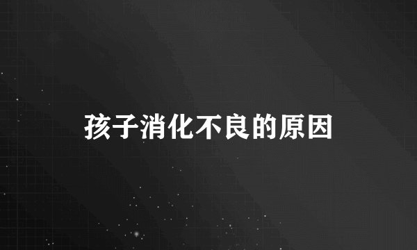 孩子消化不良的原因