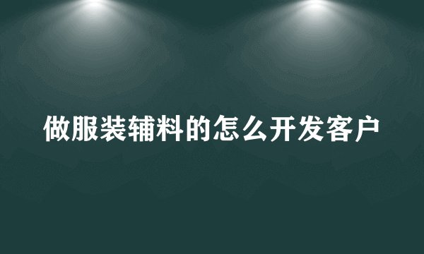 做服装辅料的怎么开发客户