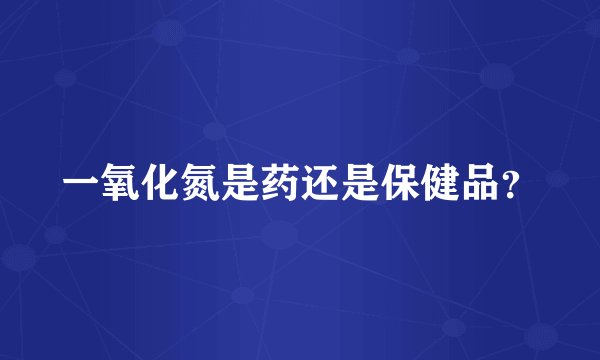 一氧化氮是药还是保健品？