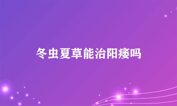 冬虫夏草能治阳痿吗