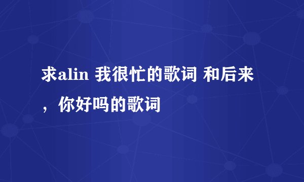 求alin 我很忙的歌词 和后来,你好吗的歌词