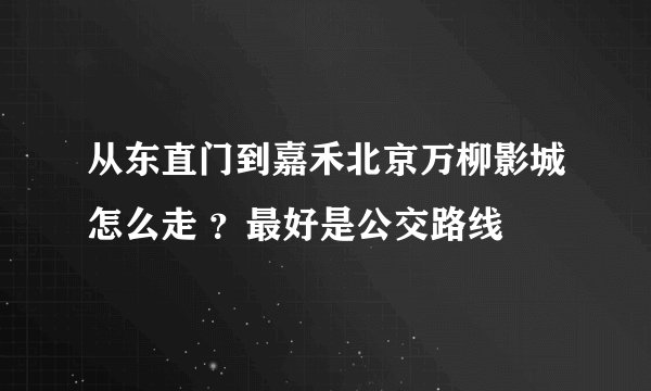 从东直门到嘉禾北京万柳影城怎么走 ？最好是公交路线