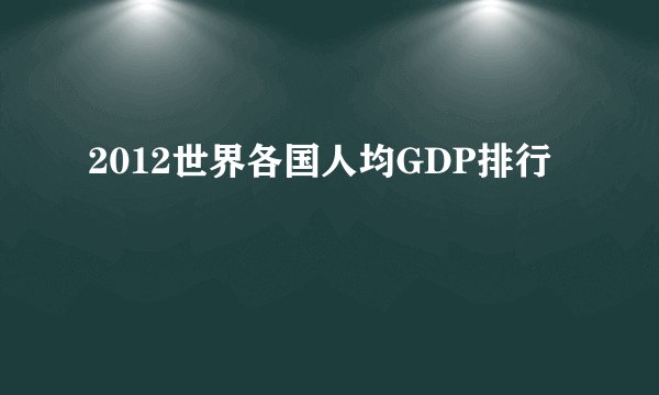 2012世界各国人均GDP排行