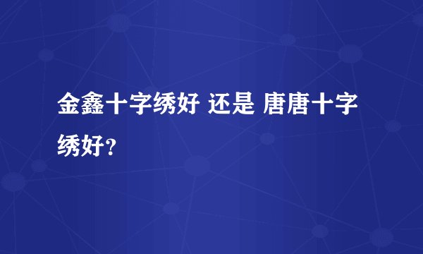 金鑫十字绣好 还是 唐唐十字绣好？