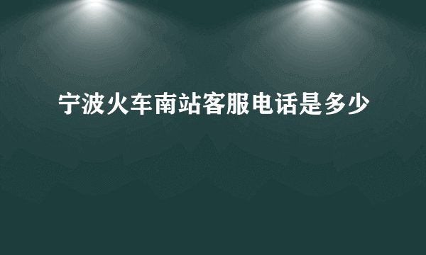 宁波火车南站客服电话是多少