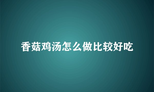 香菇鸡汤怎么做比较好吃