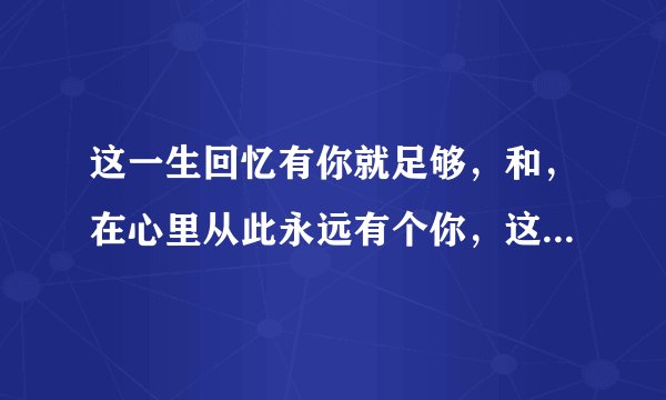 这一生回忆有你就足够，和，在心里从此永远有个你，这两首歌是哪首歌翻唱来的？