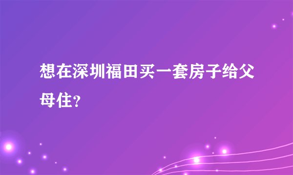 想在深圳福田买一套房子给父母住？