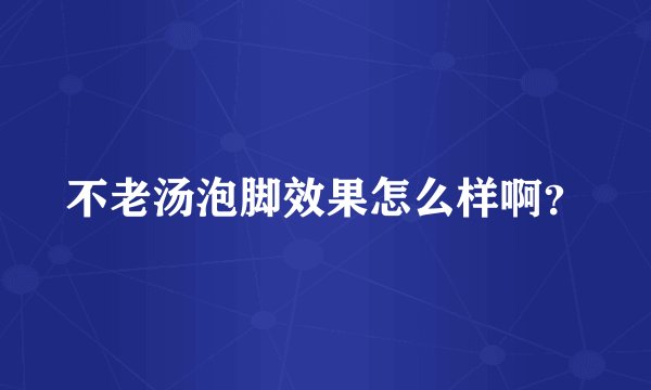 不老汤泡脚效果怎么样啊？