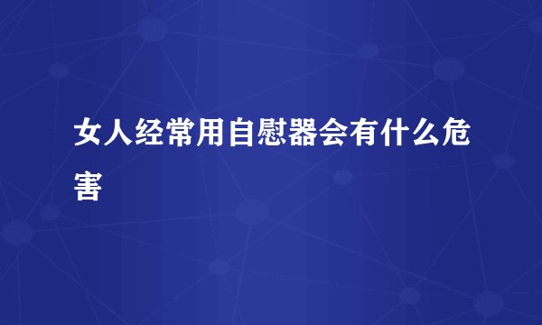 女人经常用自慰器会有什么危害 