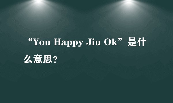 “You Happy Jiu Ok”是什么意思？