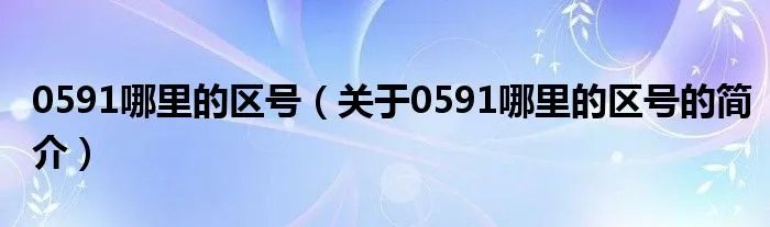 0591哪里的区号（关于0591哪里的区号的简介）