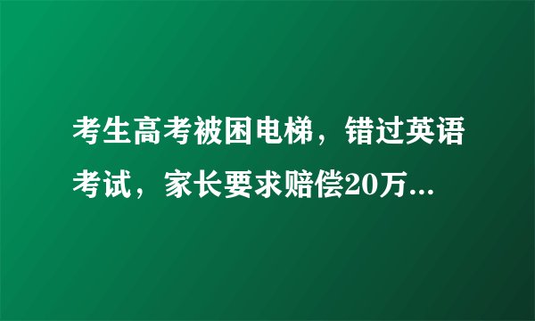 考生高考被困电梯，错过英语考试，家长要求赔偿20万合理吗？