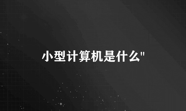 小型计算机是什么