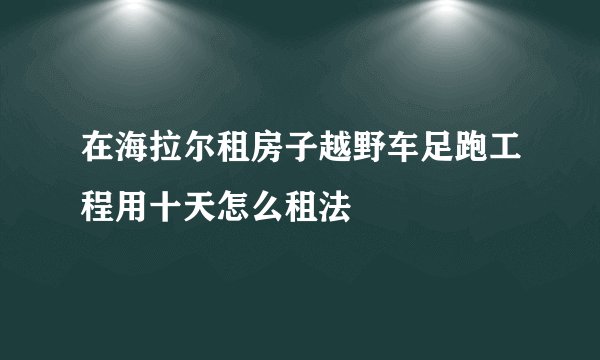 在海拉尔租房子越野车足跑工程用十天怎么租法